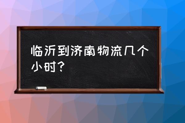 顺丰快递临沂到济南多长时间 临沂到济南物流几个小时？