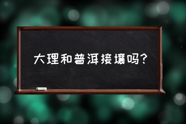 普洱到云南哪个景点较近 大理和普洱接壤吗？