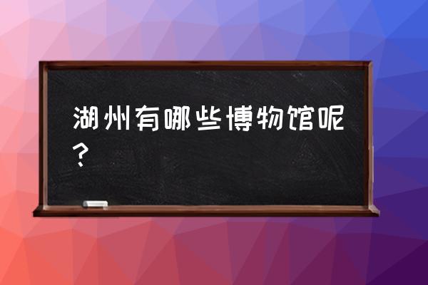 安吉博物馆门票多少钱 湖州有哪些博物馆呢？