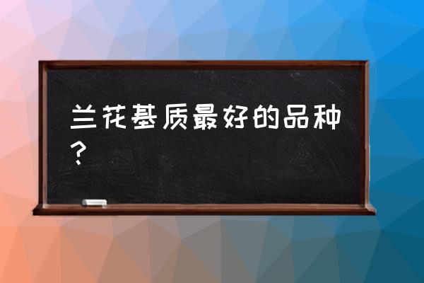 养兰花的土哪样最好 兰花基质最好的品种？