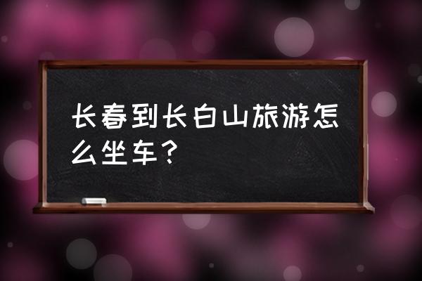 长春机场怎么去长白山景区 长春到长白山旅游怎么坐车？