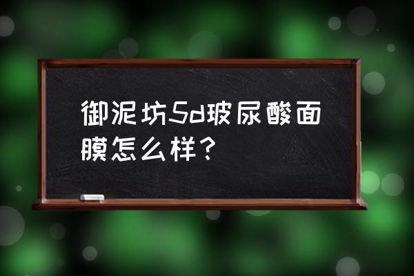 御泥坊面膜补水哪款好 御泥坊5d玻尿酸面膜怎么样？