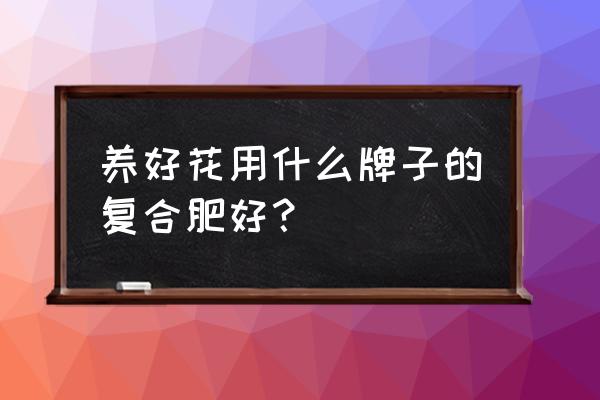 花卉施肥用哪种复合肥好 养好花用什么牌子的复合肥好？