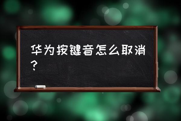 华为手机按键声音怎么关 华为按键音怎么取消？