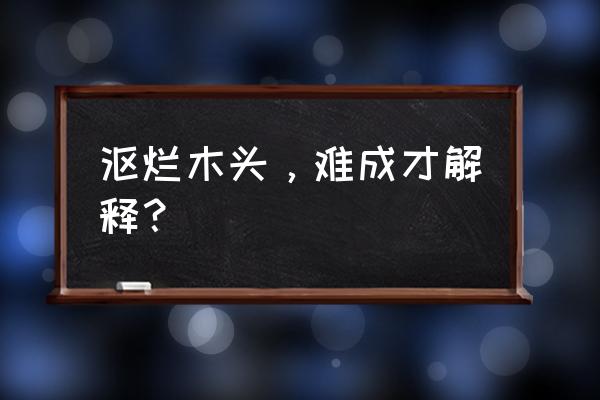 沤烂的木头难成才是什么意思 沤烂木头，难成才解释？