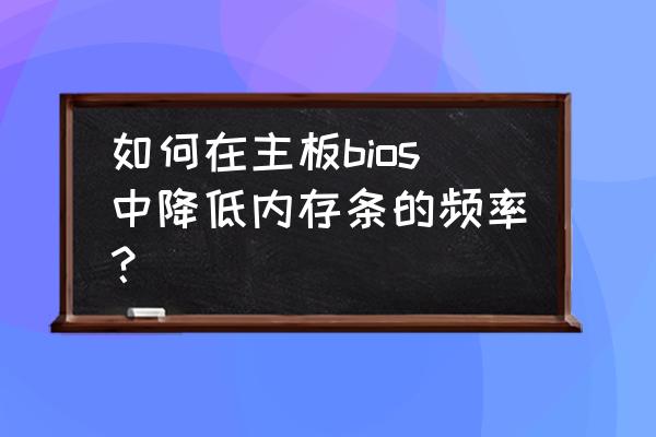 v460如何降低内存频率 如何在主板bios中降低内存条的频率？