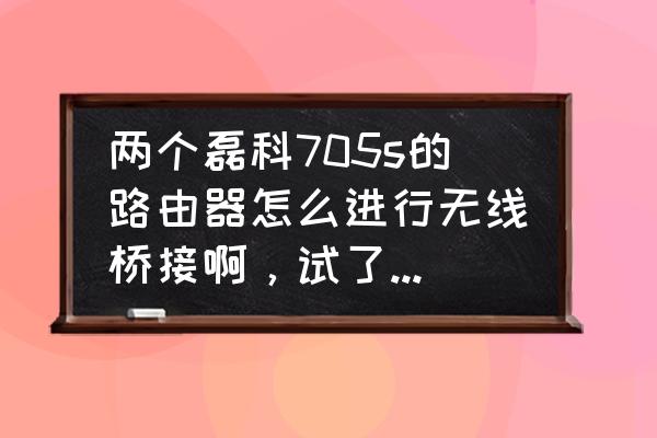 如何设置第二个磊科路由器 两个磊科705s的路由器怎么进行无线桥接啊，试了很多次都不行？