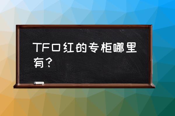 兰州哪有tf专柜 TF口红的专柜哪里有？