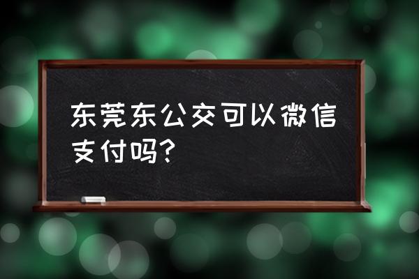 东莞怎样开通手机支付乘车 东莞东公交可以微信支付吗?