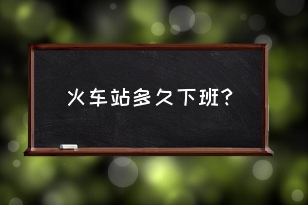 烟台火车站晚上关门吗 火车站多久下班？