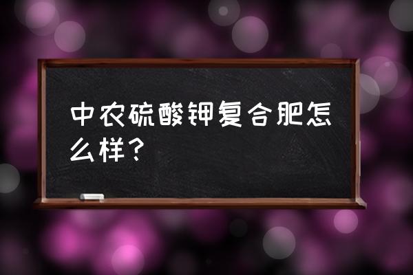 中国农资复合肥怎样 中农硫酸钾复合肥怎么样？