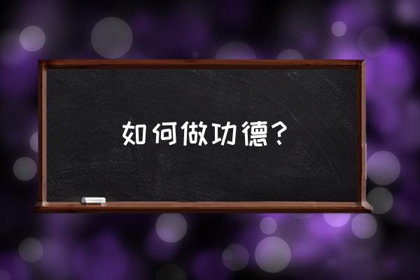 什么叫功德怎么着积功德 如何做功德？