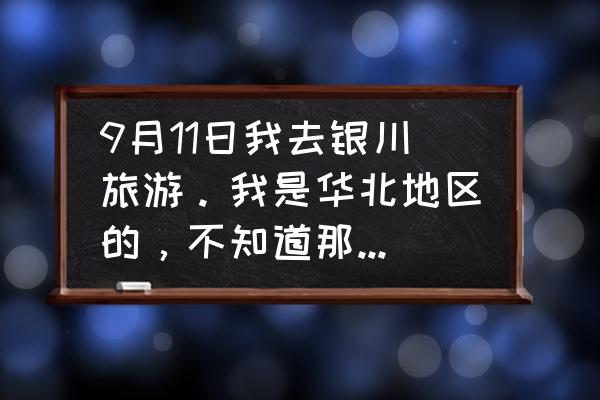 中卫高庙旅游需要几天 9月11日我去银川旅游。我是华北地区的，不知道那里天气怎样，有什么值得去的景点。谢谢了~？