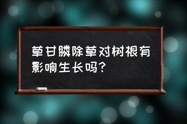 除草剂对花椒树根部有影响吗 草甘膦除草对树根有影响生长吗？