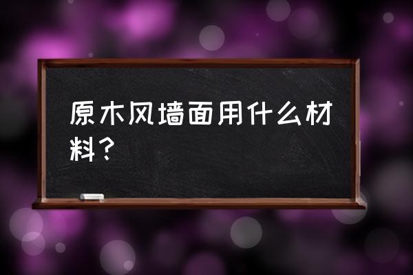 原木饰面用什么好 原木风墙面用什么材料？