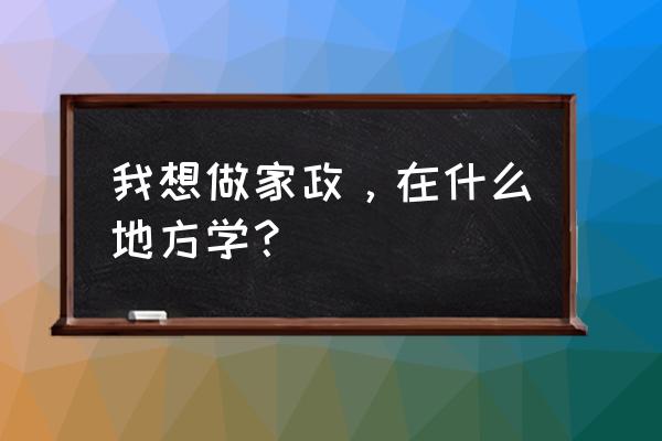 武威家政培训怎么报名 我想做家政，在什么地方学？