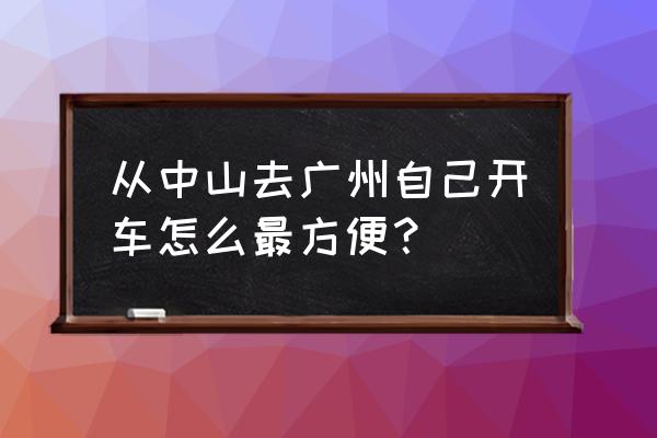 中山到广州怎么走方便 从中山去广州自己开车怎么最方便？