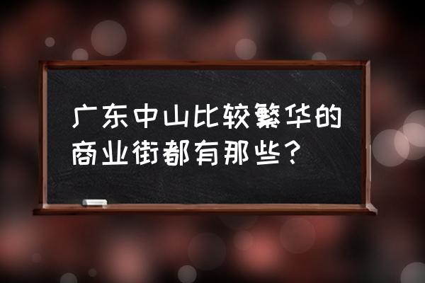 中山市最好的商圈是哪里 广东中山比较繁华的商业街都有那些？