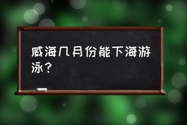 威海海边可以游泳吗 威海几月份能下海游泳？