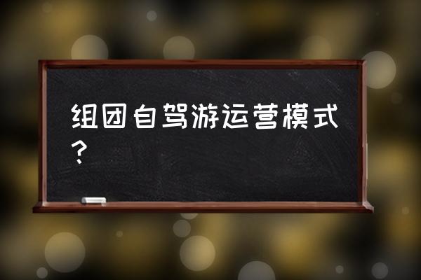 河池自驾游如何组团 组团自驾游运营模式？