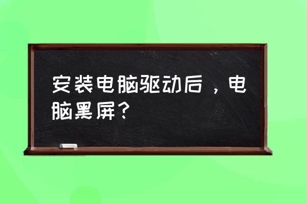 电脑装完驱动黑屏怎么办啊 安装电脑驱动后，电脑黑屏？