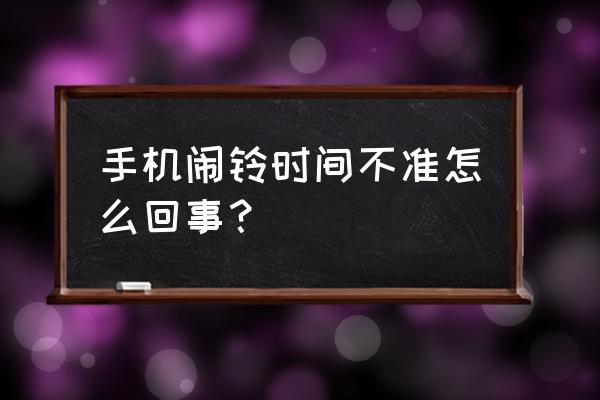 为什么我的闹钟不准时 手机闹铃时间不准怎么回事？