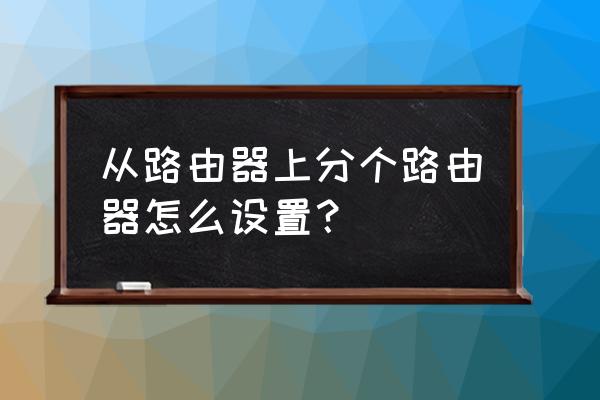 怎么第二个路由器怎么设置 从路由器上分个路由器怎么设置？