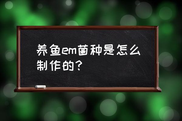 怎样配置水产微生物粉 养鱼em菌种是怎么制作的？