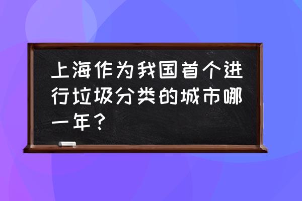 上海市多久开始垃圾分类 上海作为我国首个进行垃圾分类的城市哪一年？