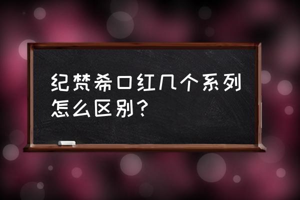 纪梵希的经典色号是什么颜色 纪梵希口红几个系列怎么区别？