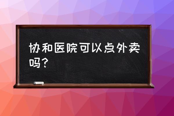 难道不是靠外卖解决吗 协和医院可以点外卖吗？