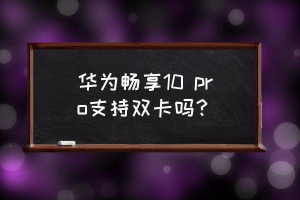 华为什么型号双卡双待单通 华为畅享10 pro支持双卡吗？