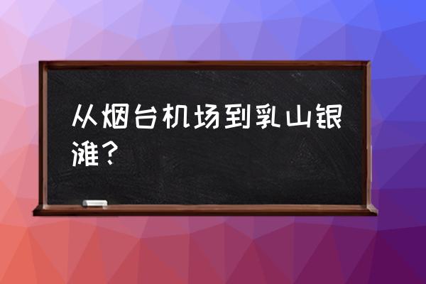 烟台机场有没有到乳山大巴 从烟台机场到乳山银滩？