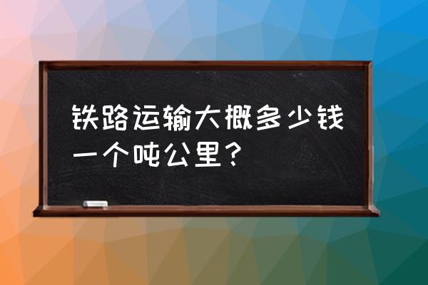 蒙华铁路到南昌运费多少 铁路运输大概多少钱一个吨公里？