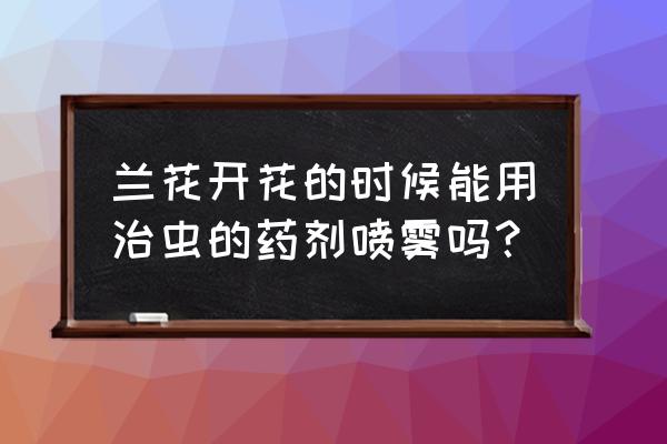 兰花开花时能打多灵菌吗 兰花开花的时候能用治虫的药剂喷雾吗？