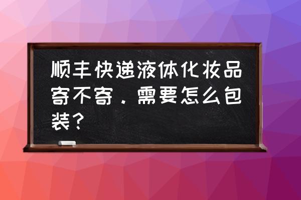 护肤品快递怎么包装 顺丰快递液体化妆品寄不寄。需要怎么包装？