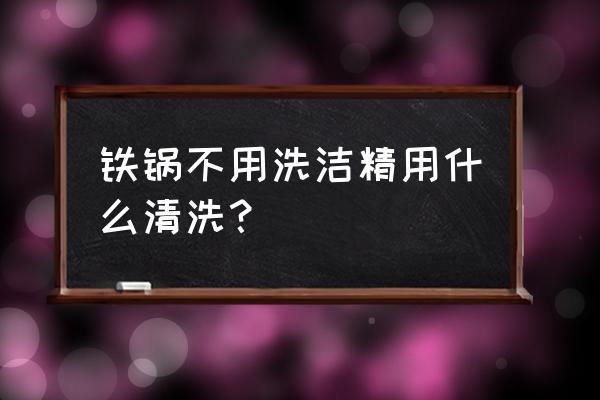 刷铁锅需要用洗洁精吗 铁锅不用洗洁精用什么清洗？