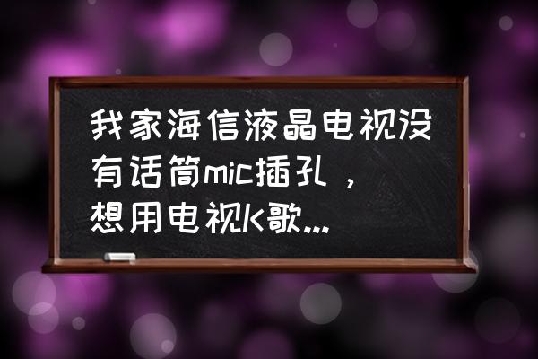 海信电视没有麦克风怎么唱歌 我家海信液晶电视没有话筒mic插孔，想用电视K歌怎么办？有什么好办法或者买什么转接一下能唱歌吗？这？