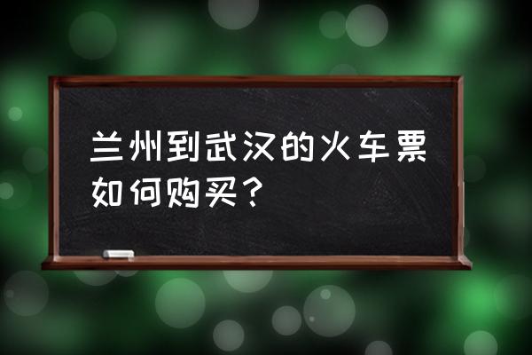 兰州到武汉有没有火车票代售点 兰州到武汉的火车票如何购买？