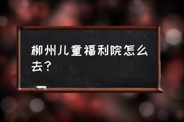 柳州儿童城坐几路车 柳州儿童福利院怎么去？