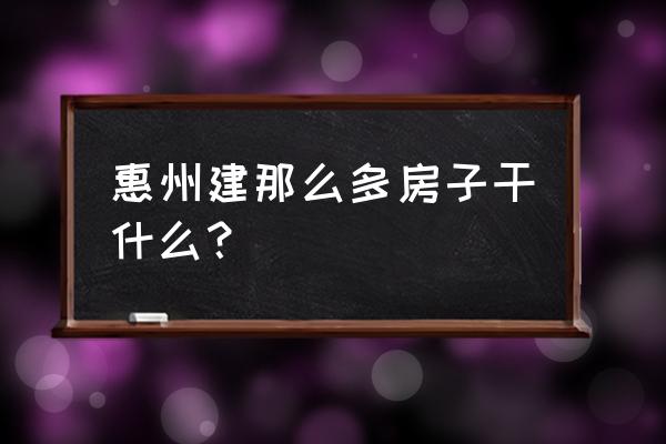 为什么惠州建那么多楼盘 惠州建那么多房子干什么？