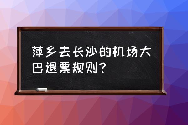 萍乡到长沙黄花机场的大巴有几趟 萍乡去长沙的机场大巴退票规则？