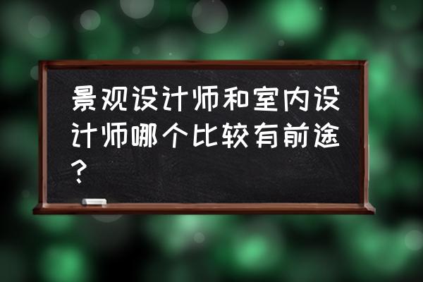 室内设计和园林设计哪个挣钱 景观设计师和室内设计师哪个比较有前途？