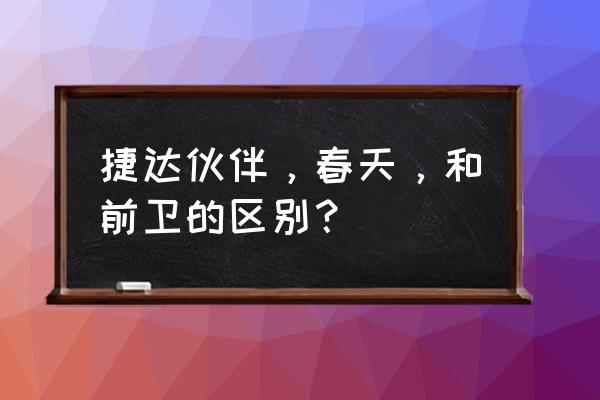 请问怎么区分捷达伙伴春天前卫 捷达伙伴，春天，和前卫的区别？