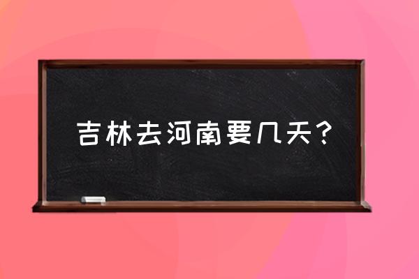 吉林到河南坐车需多长时间 吉林去河南要几天？