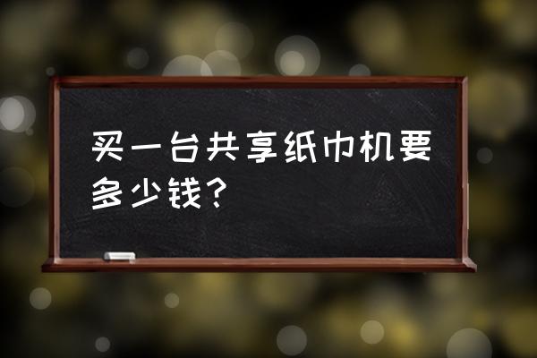 万吉共享纸巾机多少钱 买一台共享纸巾机要多少钱？