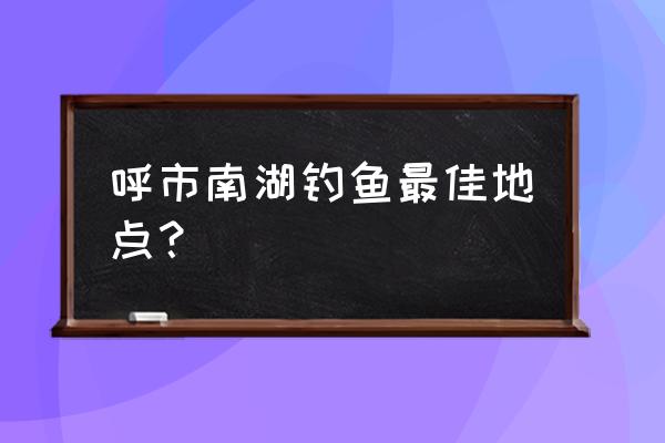 呼市大黑河能钓鱼吗 呼市南湖钓鱼最佳地点？