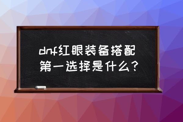 dnf红眼女装配什么装备 dnf红眼装备搭配第一选择是什么？