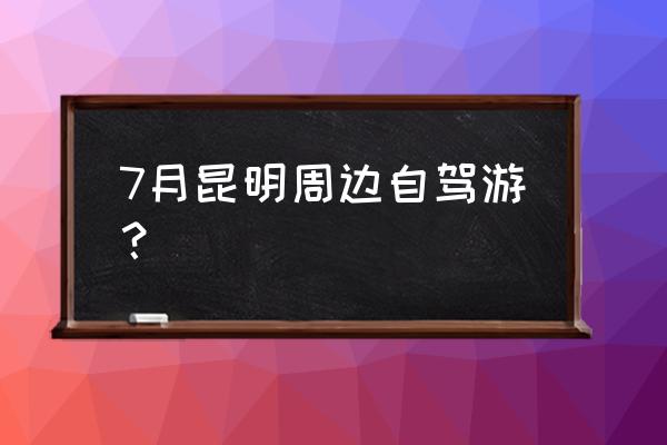 暑假云南周边自驾游去哪好玩 7月昆明周边自驾游？