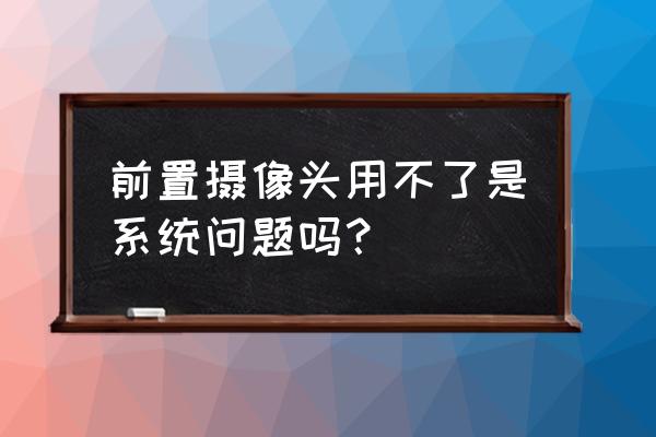 相机为什么打不开前置镜头 前置摄像头用不了是系统问题吗？